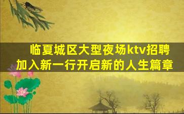 临夏城区大型夜场ktv招聘加入新一行开启新的人生篇章