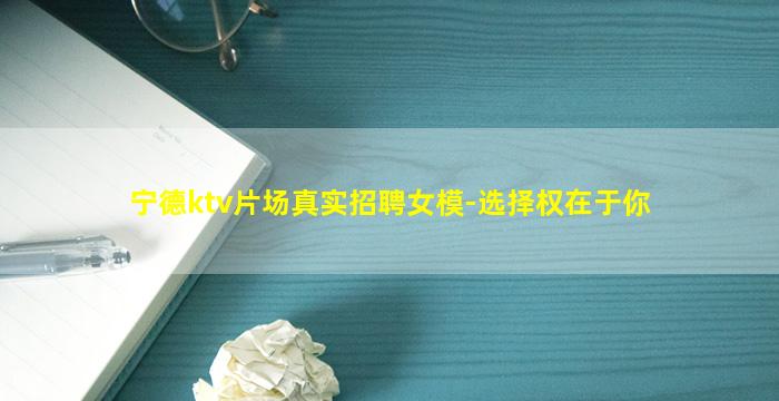 宁德ktv片场真实招聘女模-选择权在于你